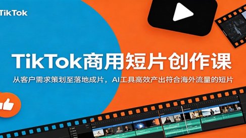 TikTok商用短片创作课:从客户需求策划至落地成片,AI工具高效产出符合海外流量的短片
