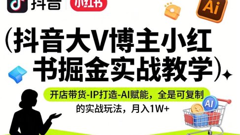 抖音大V博主小红书掘金实战教学，开店带货-IP打造-AI赋能，全是可复制的实战玩法，月入1W+