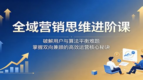 全域营销思维进阶课:破解用户与算法平衡难题,掌握双向兼顾的高效运营核心秘诀