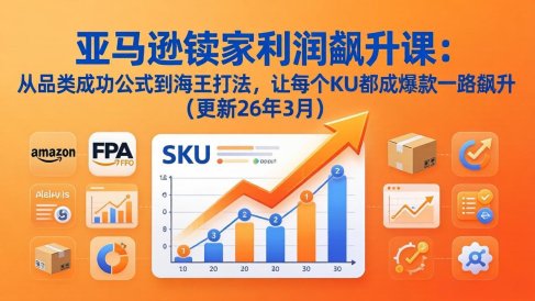 亚马逊卖家利润飙升课：从品类成功公式到海王打法，让每个SKU都成爆款一路飙升(更新26年3月