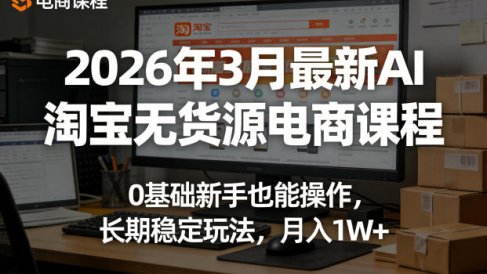 2026年3月最新AI淘宝无货源电商课程，0基础新手也能操作，长期稳定玩法，月入1W+(更新0415)