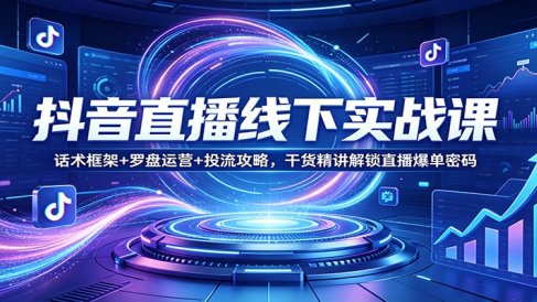 抖音直播线下实战课：话术框架+罗盘运营+投流攻略，干货精讲解锁直播爆单密码