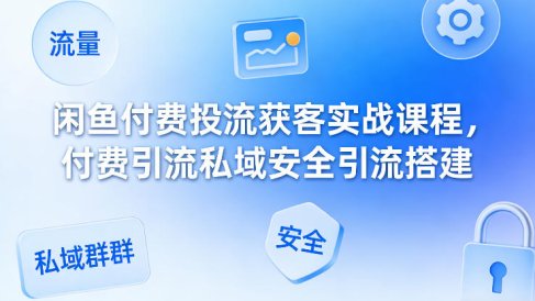 闲鱼付费投流获客实战课程，付费引流私域安全引流搭建