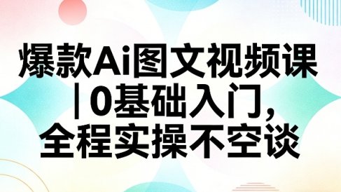 爆款Ai图文视频课，0基础入门，全程实操不空谈