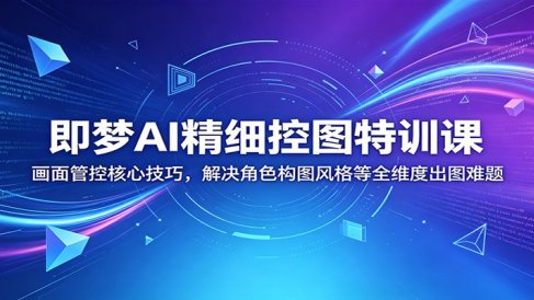 即梦AI精细控图特训课:画面管控核心技巧,解决角色构图风格等全维度出图难题