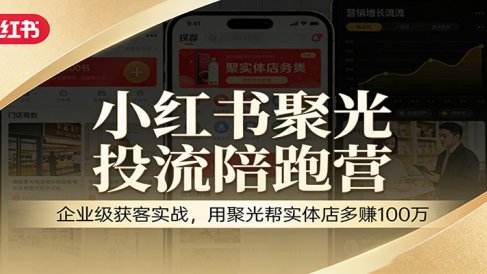 小红书聚光投流陪跑营：企业级获客实战，用聚光帮实体店多赚100万