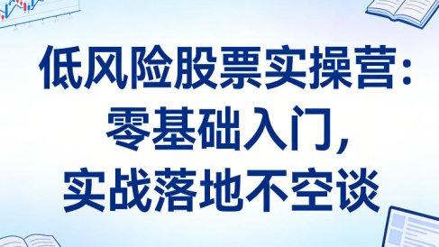 低风险股票实操营:零基础入门,实战落地不空谈
