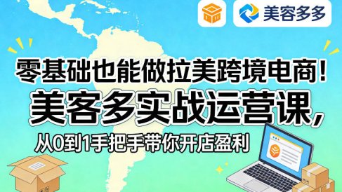零基础也能做拉美跨境电商!美客多实战运营课,从0到1手把手带你开店盈利