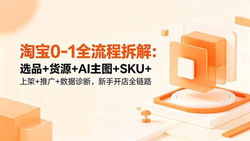 淘宝0-1全流程拆解:选品+货源+AI主图+SKU+上架+推广+数据诊断,新手开店全链路