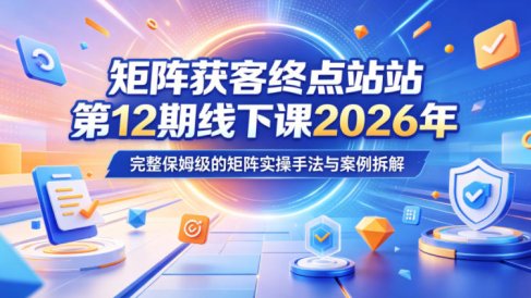 矩阵获客终点站第12期线下课2026年5月22-23号,完整保姆级的矩阵实操手法与案例拆解