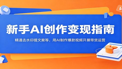 新手AI创作变现指南:精通去水印提文案等,用AI制作爆款视频开展带货运营
