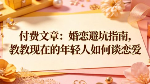 付费文章:婚恋避坑指南,教教现在的年轻人如何谈恋爱