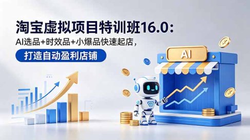 淘宝虚拟项目特训班16.0:AI选品+时效品+小爆品快速起店,打造自动盈利店铺