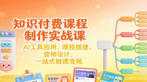 知识付费课程制作实战课：AI工具应用 、课程搭建、营销设计，一站式做课变现