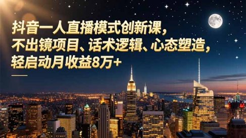 抖音一人直播模式创新课,不出镜项目、话术逻辑、心态塑造,轻启动月收益8万+