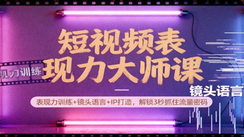 短视频表现力大师课：表现力训练+镜头语言+IP打造，解锁3秒抓住流量密码