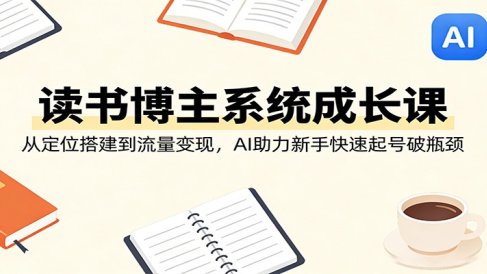读书博主系统成长课:从定位搭建到流量变现,AI助力新手快速起号破瓶颈