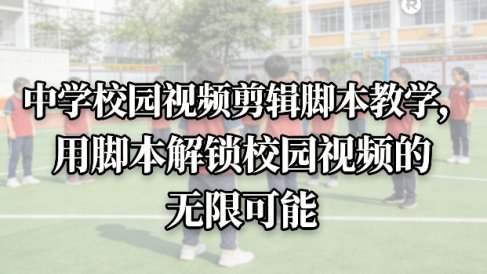 中学校园视频剪辑脚本教学，用脚本解锁校园视频的无限可能