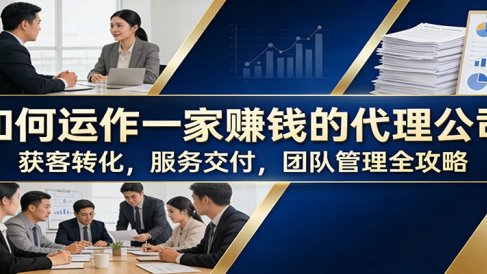 如何运作一家赚钱的代理公司：获客转化，服务交付，团队管理全攻略