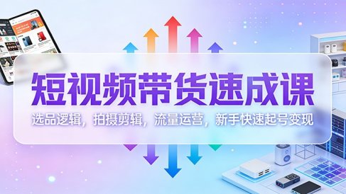 短视频带货速成课:选品逻辑,拍摄剪辑,流量运营,新手快速起号变现