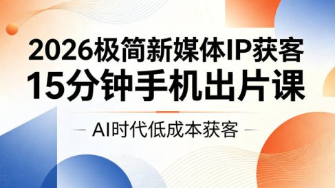 2026极简新媒体IP获客，15分钟手机出片课，AI时代低成本获客