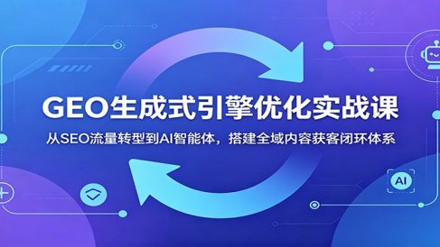 GEO生成式引擎优化实战课：从SEO流量转型到AI智能体，搭建全域内容获客闭环体系