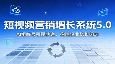 短视频营销增长系统5.0：AI 矩阵号引爆获客，构建企业增长闭环