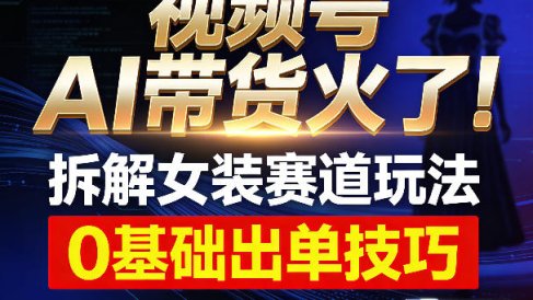 视频号AI带货火了！拆解女装赛道玩法，0基础也能稳定出单，附详细步骤