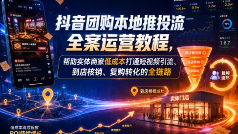 抖音团购本地推投流全案运营教程,帮助实体商家低成本打通短视频引流、到店核销、复购转化的全链路