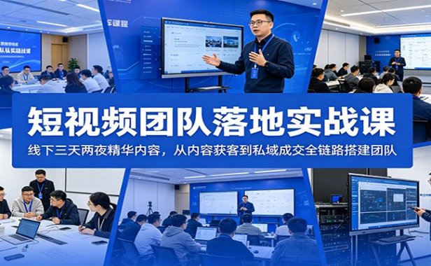 短视频团队落地实战课：线下三天两夜精华内容，从内容获客到私域成交全链路搭建团队