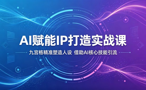 AI赋能IP打造实战课：九宫格精准塑造人设，借助AI核心技能引流