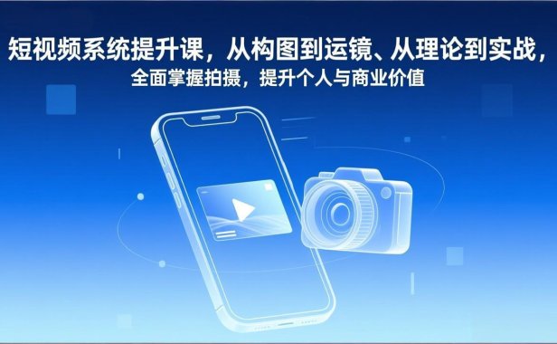 短视频系统提升课,从构图到运镜、从理论到实战,全面掌握拍摄,提升个人与商业价值