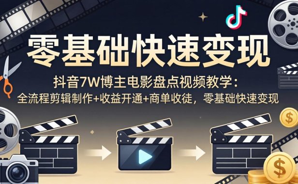 抖音7W博主电影盘点视频教学：全流程剪辑制作+收益开通+商单收徒，零基础快速变现