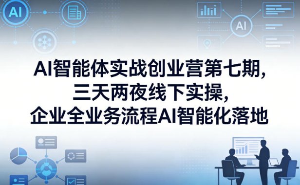 AI智能体实战创业营第七期,三天两夜线下实操,企业全业务流程AI智能化落地(26年1月20-22号)