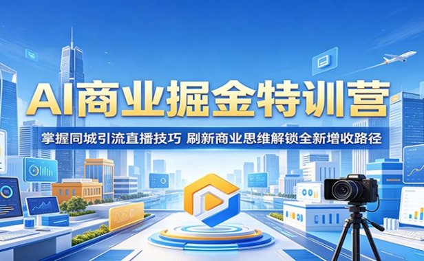 AI商业掘金特训营:掌握同城引流直播技巧,刷新商业思维解锁全新增收路径