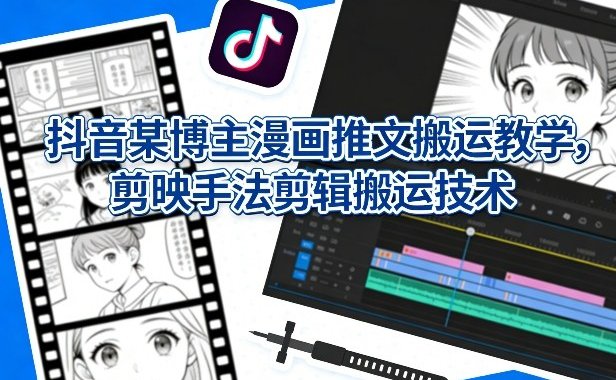 抖音某博主漫画推文搬运教学，剪映手法剪辑搬运技术