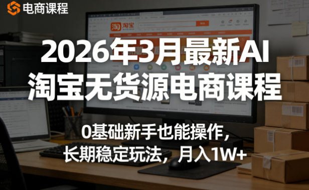 2026年3月最新AI淘宝无货源电商课程，0基础新手也能操作，长期稳定玩法，月入1W+
