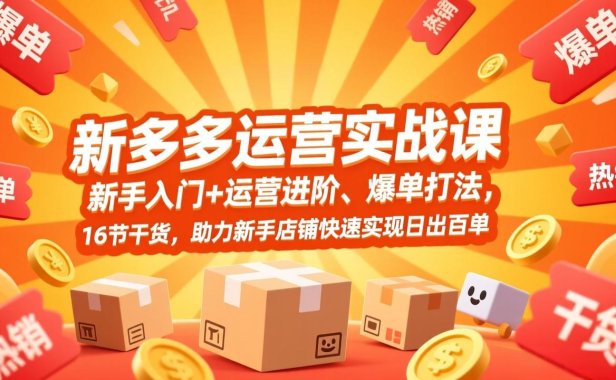 拼多多运营实战课，新手入门+运营进阶、爆单打法，16节干货，助力新手店铺快速实现日出百单