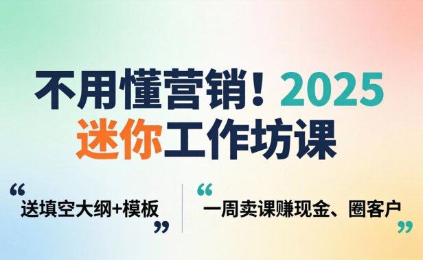 不用懂营销！2025 迷你工作坊课：送填空大纲 + 模板，一周卖课赚现金、圈客户
