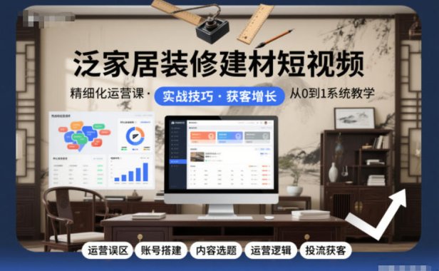 泛家居装修建材短视频精细化运营课,运营误区+账号搭建+内容选题+运营逻辑+投流获客