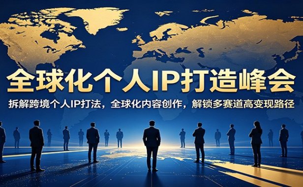 全球化个人IP打造峰会：拆解跨境个人IP打法，全球化内容创作，解锁多赛道高变现路径