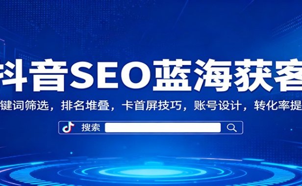 抖音SEO蓝海获客：关键词筛选，排名堆叠，卡首屏技巧，账号设计，转化率提升