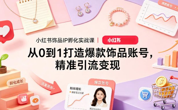 小红书饰品IP孵化实战课｜从0到1打造爆款饰品账号，精准引流变现