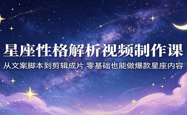 星座性格解析视频制作课：从文案脚本到剪辑成片，零基础也能做爆款星座内容