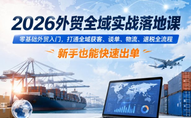 2026外贸全域实战落地课，零基础外贸入门，打通全域获客、谈单、物流、退税全流程，新手也能快速出单
