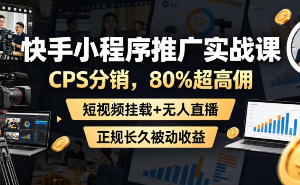 快手小程序推广实战课,CPS分销,80%超高佣,短视频挂载+无人直播,正规长久被动收益