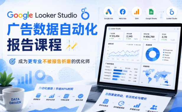 Google Looker Studio广告数据自动化报告课程，成为更专业不被报告折磨的优化师