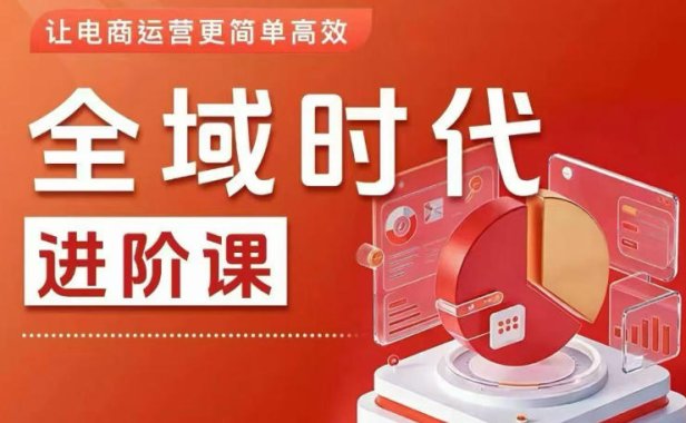 全域时代进阶课，更简单高效的全域投放实操，让电商运营更简单高效(更新)