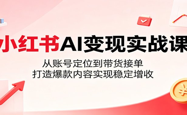 小红书AI变现实战课:从账号定位到带货接单,打造爆款内容实现稳定增收