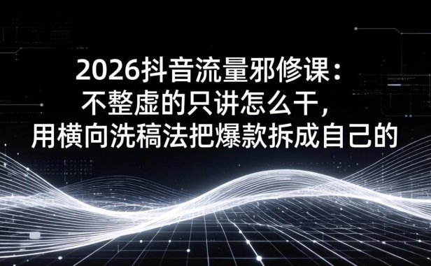 2026抖音流量邪修课：不整虚的只讲怎么干，用横向洗稿法把爆款拆成自己的